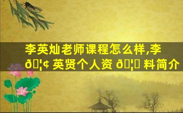 李英灿老师课程怎么样,李 🦢 英贤个人资 🦉 料简介